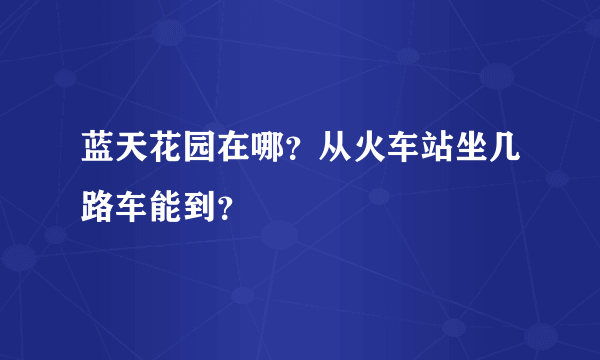 蓝天花园在哪？从火车站坐几路车能到？