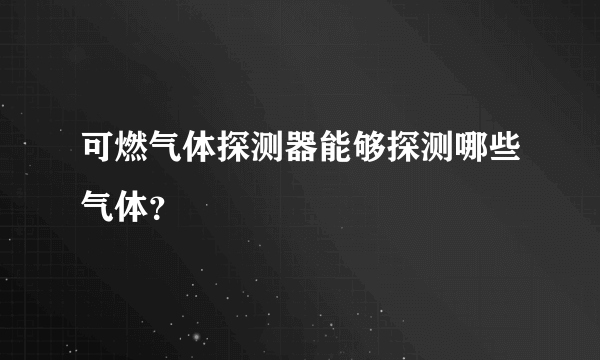 可燃气体探测器能够探测哪些气体？