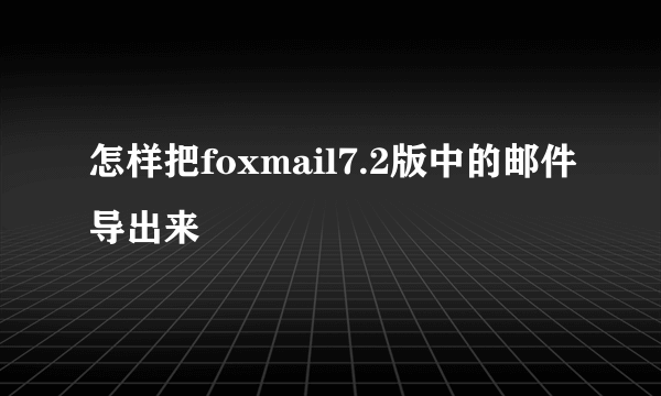 怎样把foxmail7.2版中的邮件导出来