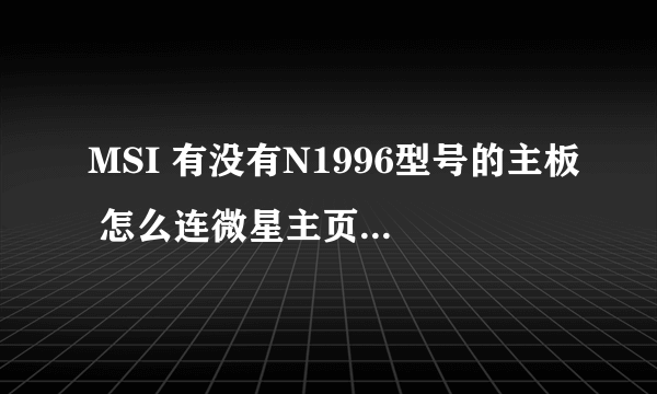 MSI 有没有N1996型号的主板 怎么连微星主页上都查不到