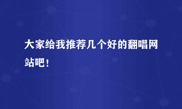 大家给我推荐几个好的翻唱网站吧！