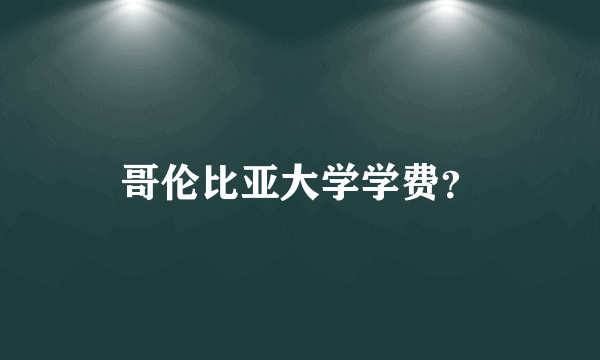 哥伦比亚大学学费？