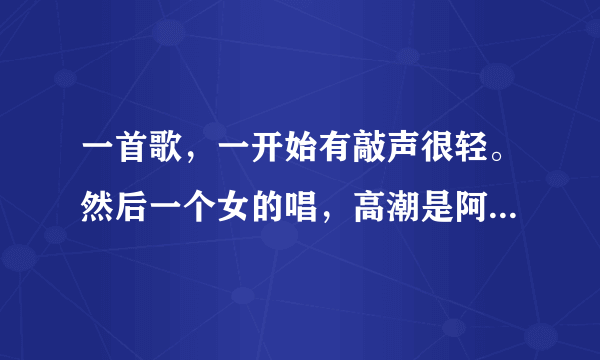 一首歌，一开始有敲声很轻。然后一个女的唱，高潮是阿阿阿一直阿，最后结束也是啊。。。叫什么