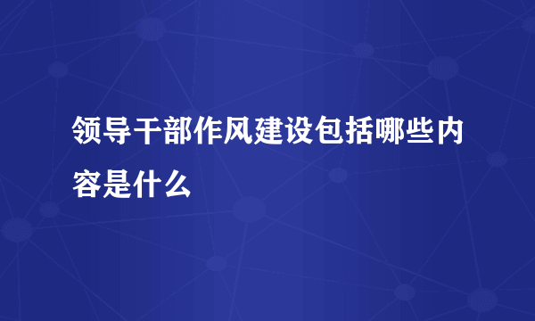 领导干部作风建设包括哪些内容是什么