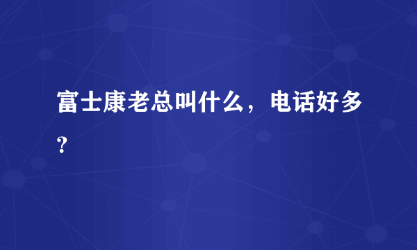 富士康老总叫什么，电话好多？