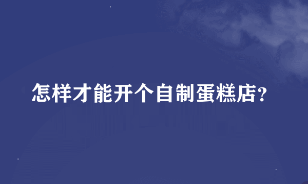 怎样才能开个自制蛋糕店？