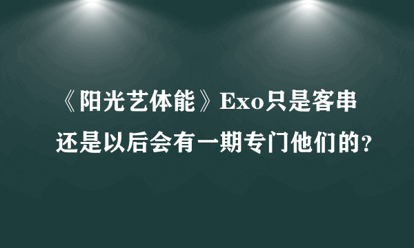 《阳光艺体能》Exo只是客串还是以后会有一期专门他们的？