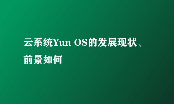 云系统Yun OS的发展现状、前景如何