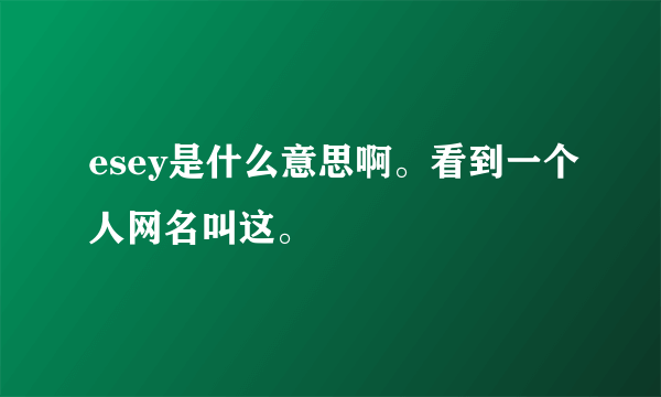 esey是什么意思啊。看到一个人网名叫这。