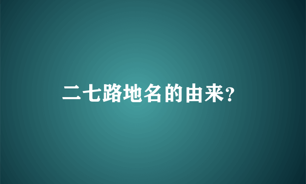 二七路地名的由来？