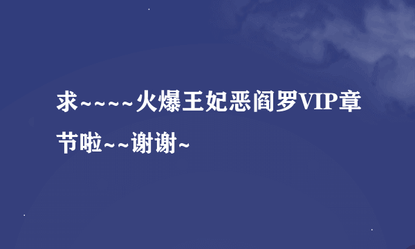 求~~~~火爆王妃恶阎罗VIP章节啦~~谢谢~