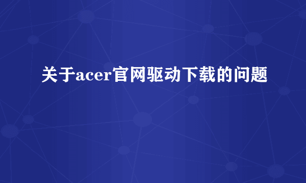 关于acer官网驱动下载的问题