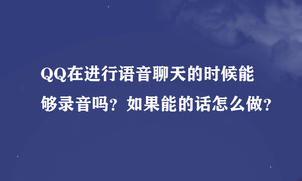 QQ在进行语音聊天的时候能够录音吗？如果能的话怎么做？