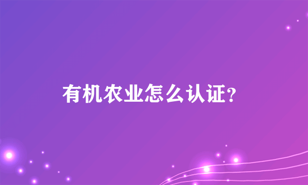 有机农业怎么认证？