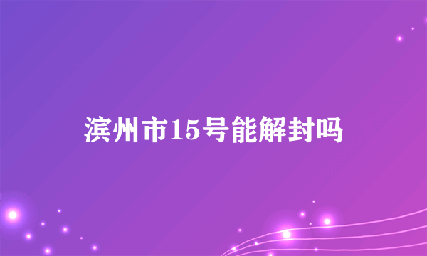 滨州市15号能解封吗