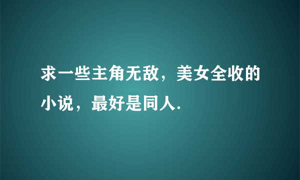 求一些主角无敌，美女全收的小说，最好是同人．