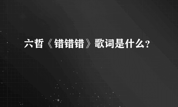 六哲《错错错》歌词是什么？