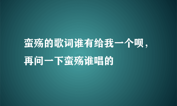 蛮殇的歌词谁有给我一个呗，再问一下蛮殇谁唱的