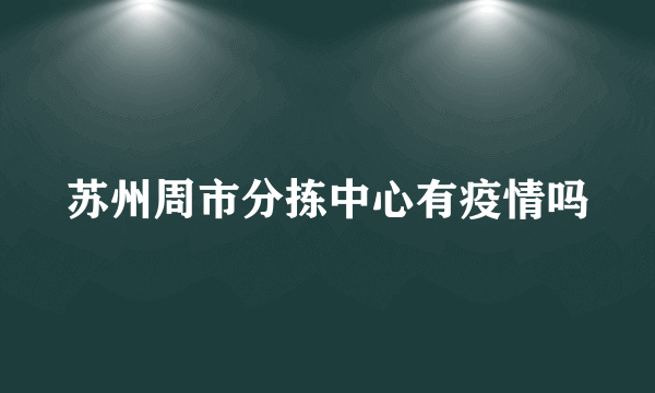 苏州周市分拣中心有疫情吗