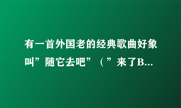 有一首外国老的经典歌曲好象叫”随它去吧”（”来了B”），具体叫什么？