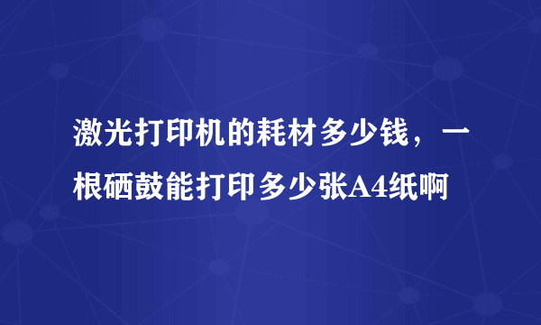 激光打印机的耗材多少钱，一根硒鼓能打印多少张A4纸啊