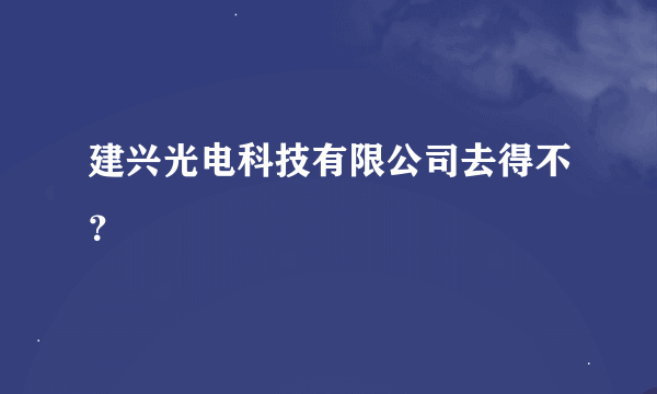 建兴光电科技有限公司去得不？