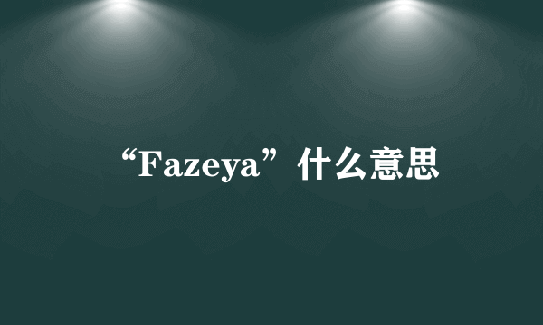 “Fazeya”什么意思