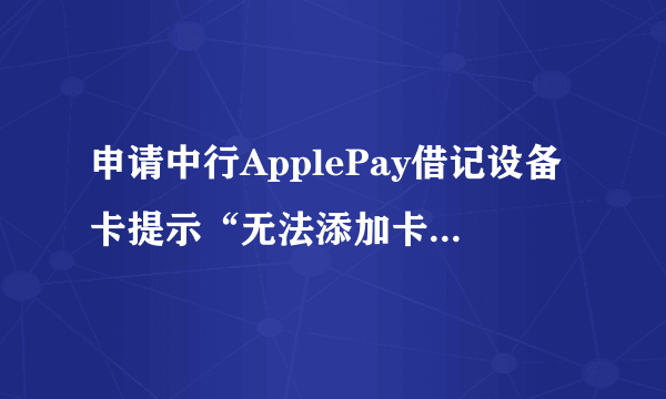 申请中行ApplePay借记设备卡提示“无法添加卡，稍后再试或联系发卡机构获取更多信息”如何处理？