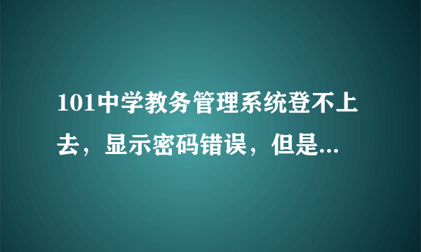 101中学教务管理系统登不上去，显示密码错误，但是我输的是正确的密码