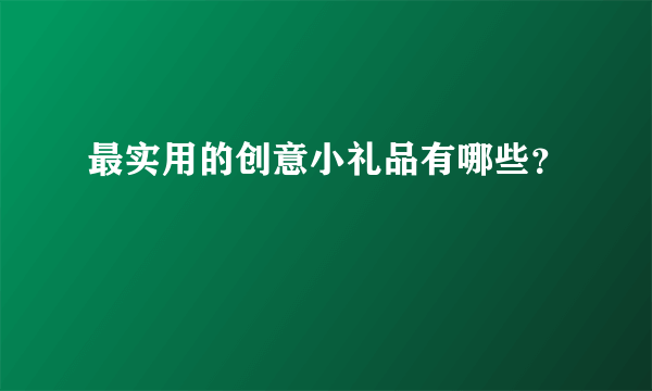 最实用的创意小礼品有哪些？