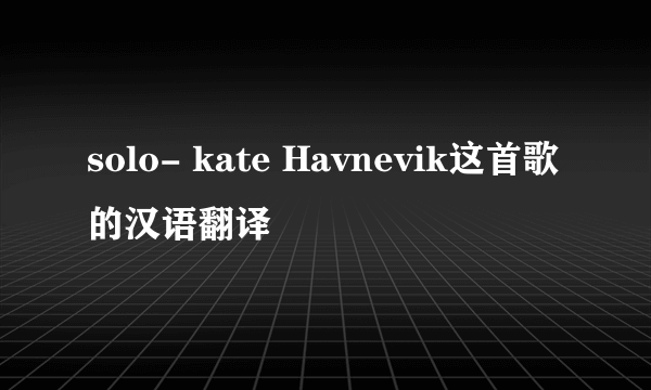 solo- kate Havnevik这首歌的汉语翻译