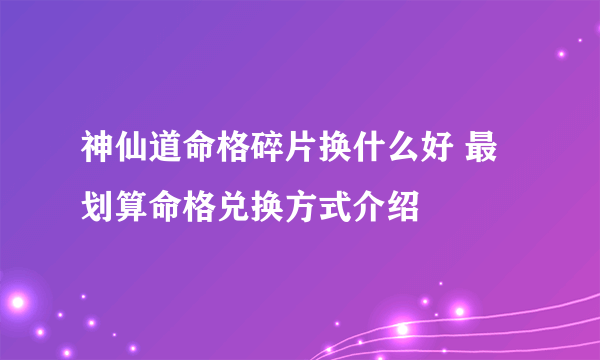 神仙道命格碎片换什么好 最划算命格兑换方式介绍