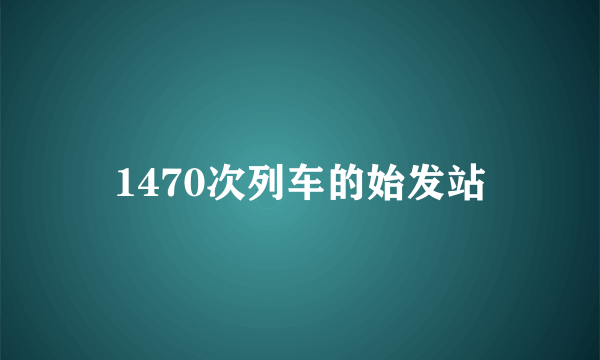 1470次列车的始发站