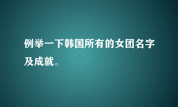 例举一下韩国所有的女团名字及成就。