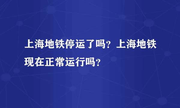 上海地铁停运了吗？上海地铁现在正常运行吗？