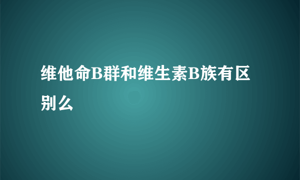 维他命B群和维生素B族有区别么