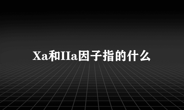 Xa和IIa因子指的什么