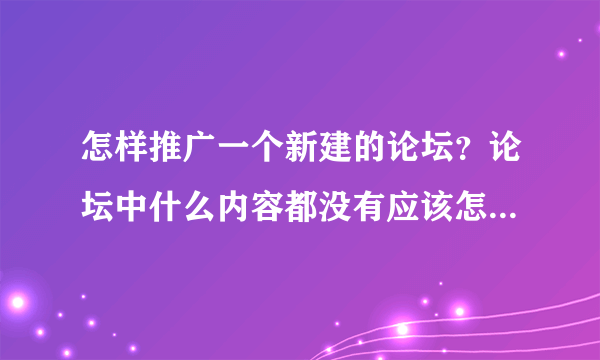 怎样推广一个新建的论坛？论坛中什么内容都没有应该怎么添加？主要添加哪些内容？也没人气怎么推广？