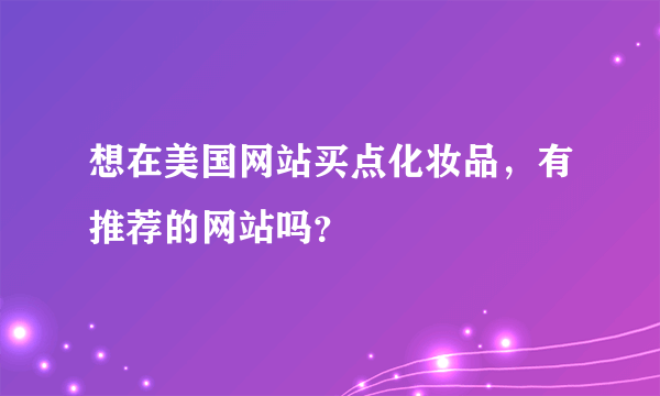 想在美国网站买点化妆品，有推荐的网站吗？