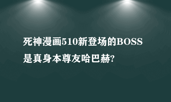 死神漫画510新登场的BOSS是真身本尊友哈巴赫?