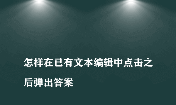 
怎样在已有文本编辑中点击之后弹出答案

