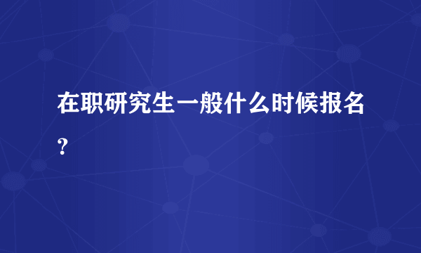 在职研究生一般什么时候报名？