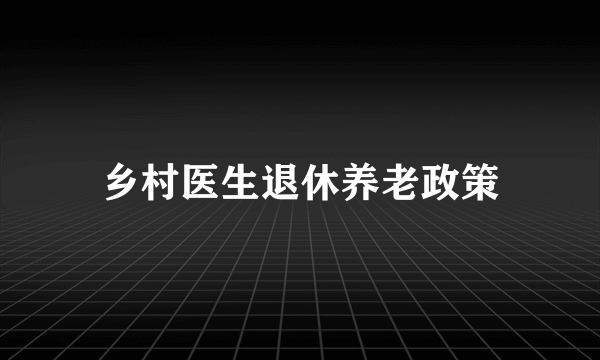 乡村医生退休养老政策