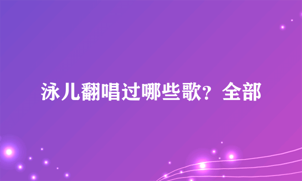 泳儿翻唱过哪些歌？全部