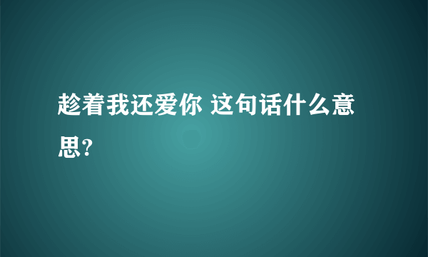 趁着我还爱你 这句话什么意思?