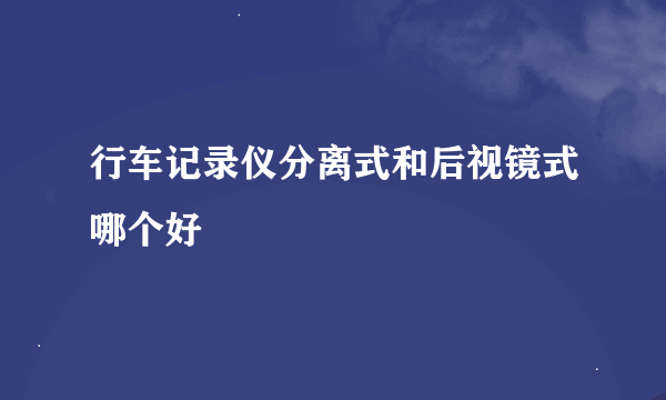 行车记录仪分离式和后视镜式哪个好