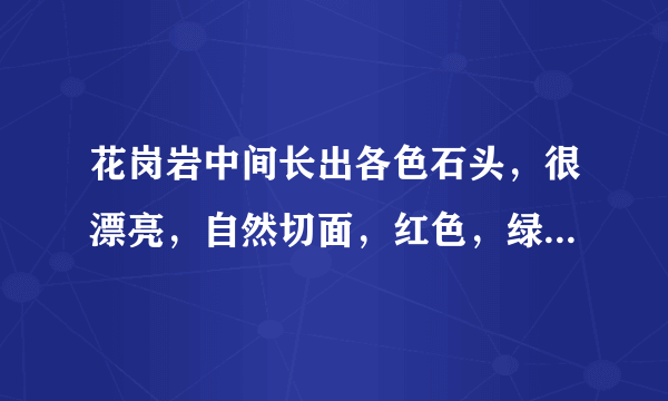 花岗岩中间长出各色石头，很漂亮，自然切面，红色，绿色，紫色，白色，那是什么，主要成分是什么