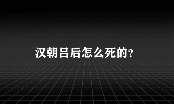 汉朝吕后怎么死的？