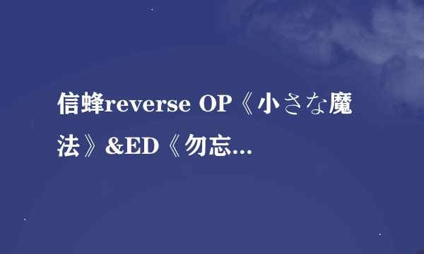 信蜂reverse OP《小さな魔法》&ED《勿忘草》完整版歌词