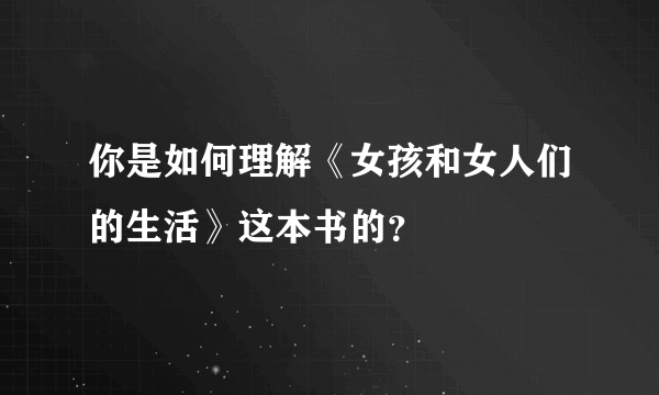 你是如何理解《女孩和女人们的生活》这本书的？